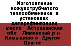 Изготовление кожухотрубчатого теплообменника  в установках депарафинизации масло - Астраханская обл., Лиманский р-н, Камышово с. Другое » Другое   